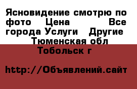 Ясновидение смотрю по фото  › Цена ­ 2 000 - Все города Услуги » Другие   . Тюменская обл.,Тобольск г.